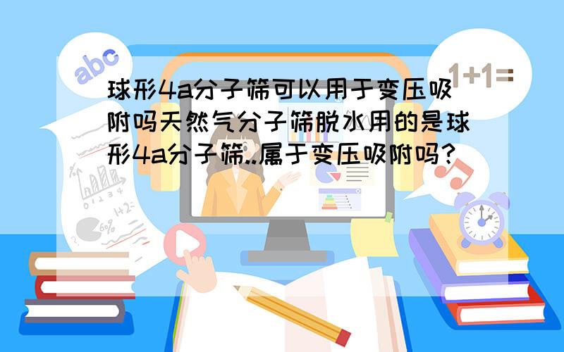 球形4a分子筛可以用于变压吸附吗天然气分子筛脱水用的是球形4a分子筛..属于变压吸附吗？