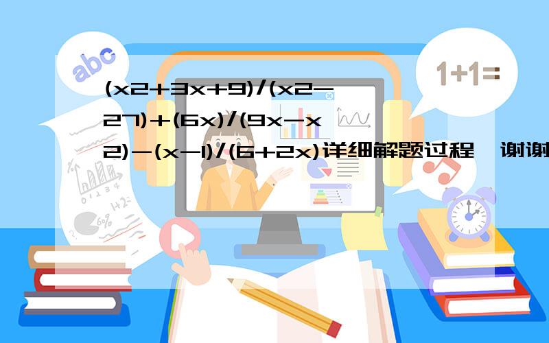 (x2+3x+9)/(x2-27)+(6x)/(9x-x2)-(x-1)/(6+2x)详细解题过程,谢谢!x后面的2是指平方。请高手帮忙解一下，感激不尽！！！ 不是解方程，是化简！！！