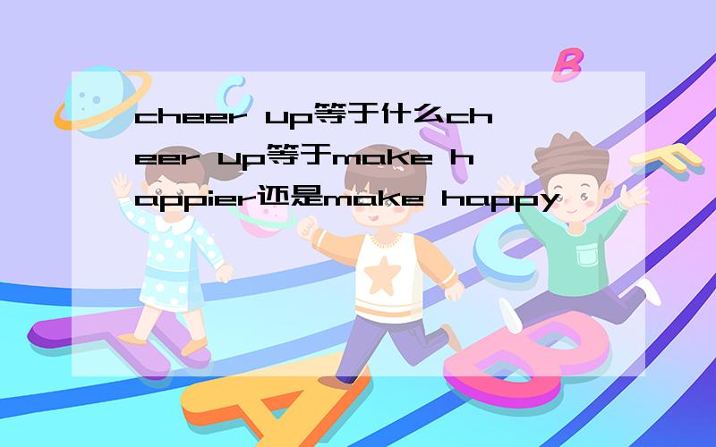 cheer up等于什么cheer up等于make happier还是make happy