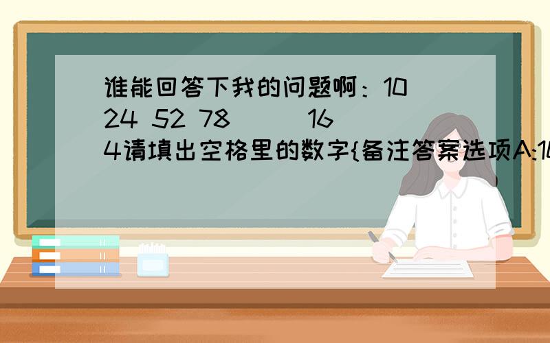 谁能回答下我的问题啊：10 24 52 78 （） 164请填出空格里的数字{备注答案选项A:106 B:109 C:124 D:126}