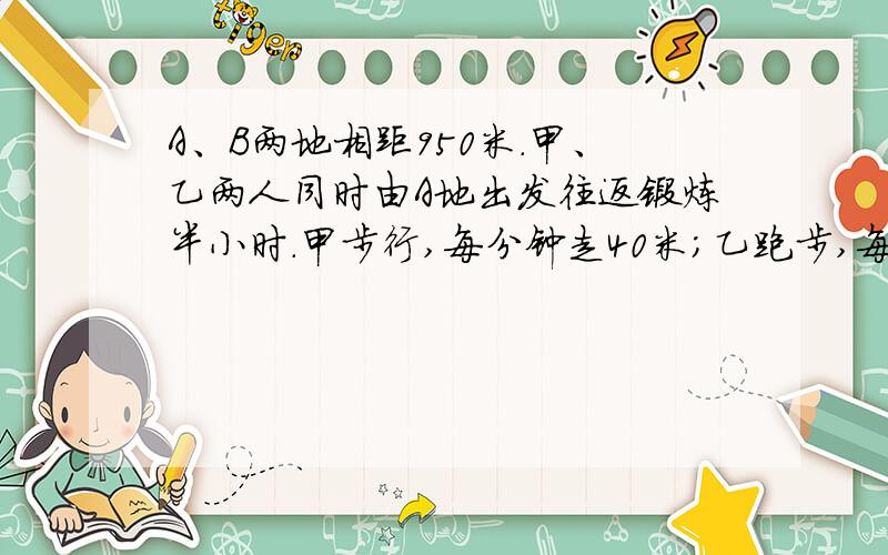 A、B两地相距950米.甲、乙两人同时由A地出发往返锻炼半小时.甲步行,每分钟走40米；乙跑步,每分钟行150米.则甲、乙二人第几次迎面相遇时距B地最近.算式也要