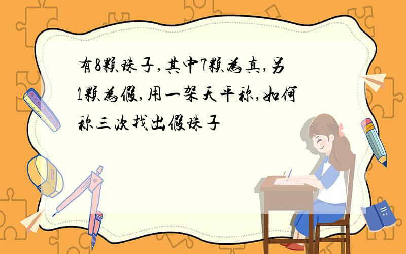 有8颗珠子,其中7颗为真,另1颗为假,用一架天平称,如何称三次找出假珠子