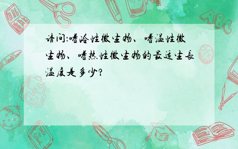 请问：嗜冷性微生物、嗜温性微生物、嗜热性微生物的最适生长温度是多少?