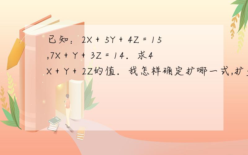 已知：2X＋5Y＋4Z＝15,7X＋Y＋3Z＝14．求4X＋Y＋2Z的值．我怎样确定扩哪一式,扩多少倍?