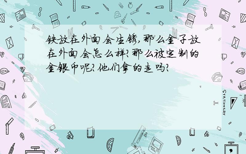 铁放在外面会生锈,那么金子放在外面会怎么样?那么被定制的金银币呢?他们拿的走吗?