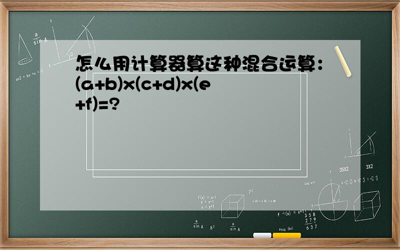 怎么用计算器算这种混合运算：(a+b)x(c+d)x(e+f)=?