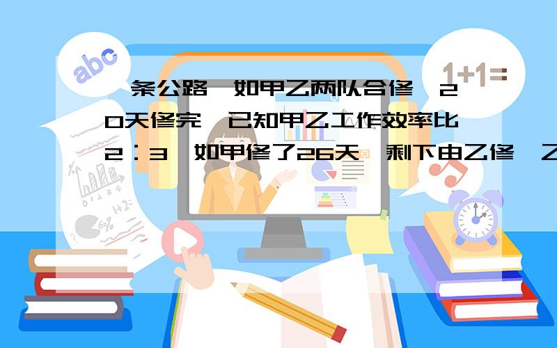 一条公路,如甲乙两队合修,20天修完,已知甲乙工作效率比2：3,如甲修了26天,剩下由乙修,乙几天才修完最好用算术!~·