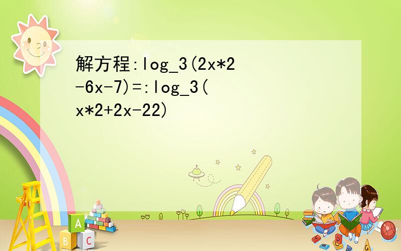 解方程:log_3(2x*2-6x-7)=:log_3(x*2+2x-22)