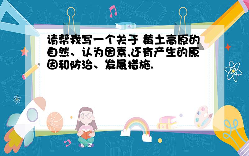 请帮我写一个关于 黄土高原的自然、认为因素,还有产生的原因和防治、发展措施.