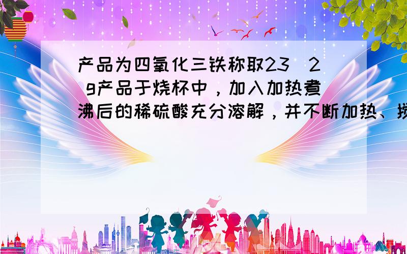 产品为四氧化三铁称取23．2 g产品于烧杯中，加入加热煮沸后的稀硫酸充分溶解，并不断加热、搅拌，待固体完全溶解后，向所得溶液中加入10．0 g铜粉充分反应后过滤、洗涤、干燥得剩余固