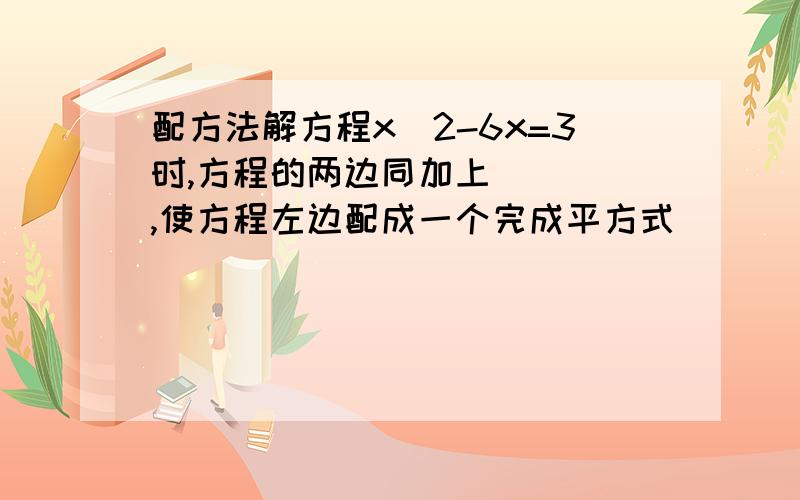 配方法解方程x^2-6x=3时,方程的两边同加上____,使方程左边配成一个完成平方式