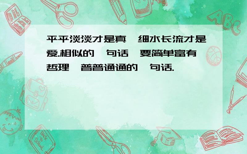 平平淡淡才是真,细水长流才是爱.相似的一句话,要简单富有哲理,普普通通的一句话.