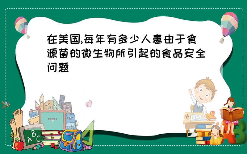 在美国,每年有多少人患由于食源菌的微生物所引起的食品安全问题