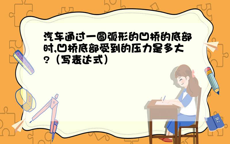 汽车通过一圆弧形的凹桥的底部时,凹桥底部受到的压力是多大?（写表达式）