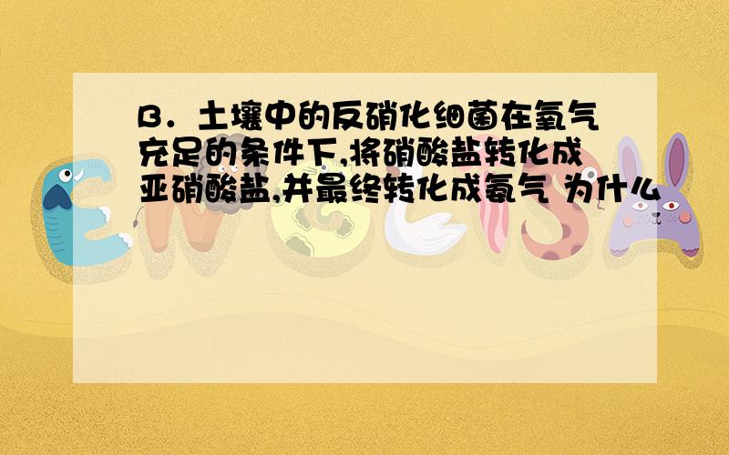 B．土壤中的反硝化细菌在氧气充足的条件下,将硝酸盐转化成亚硝酸盐,并最终转化成氨气 为什么