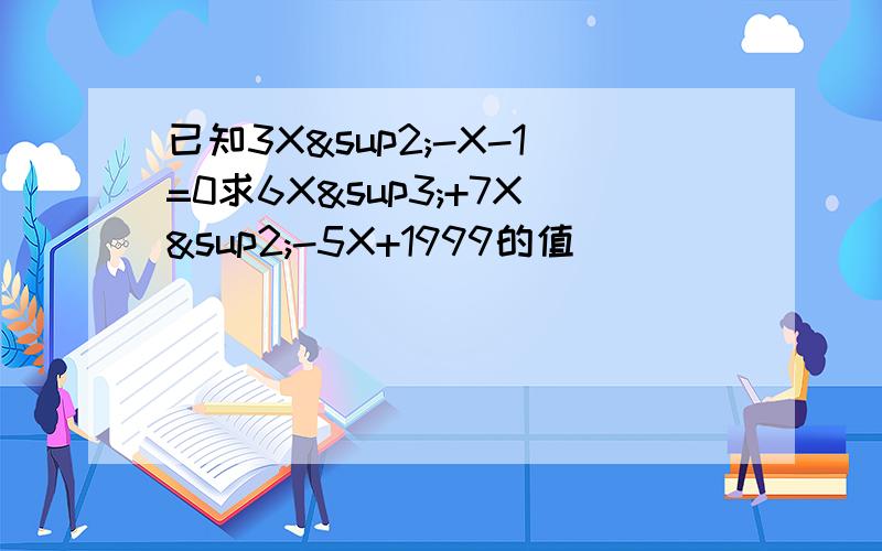 已知3X²-X-1=0求6X³+7X²-5X+1999的值