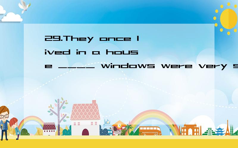 29.They once lived in a house ____ windows were very small.A which B that c whose D whom请翻译句子和选项并加以说明原因