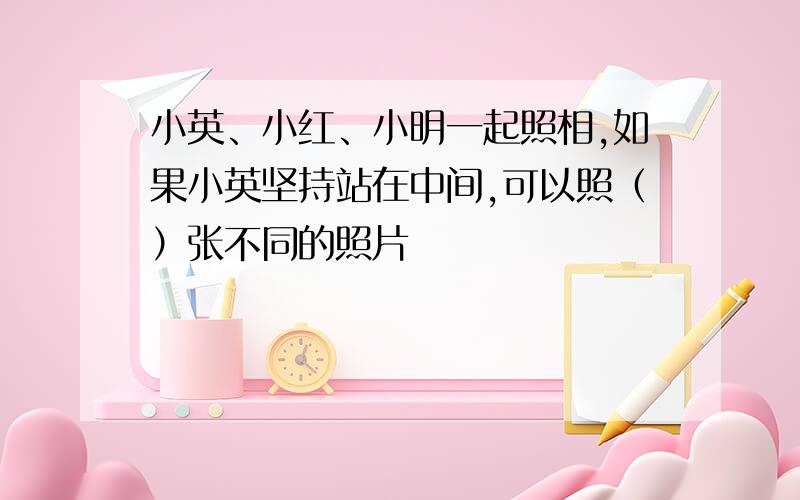 小英、小红、小明一起照相,如果小英坚持站在中间,可以照（）张不同的照片