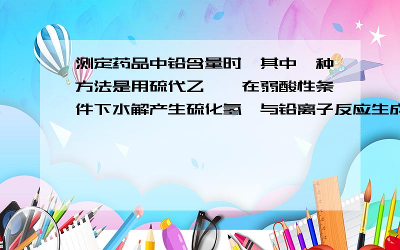 测定药品中铅含量时,其中一种方法是用硫代乙酰胺在弱酸性条件下水解产生硫化氢,与铅离子反应生成硫化物混悬液,与标准进比色.这里为什么不直接用硫化氢溶液而要采用硫代乙酰胺水解产