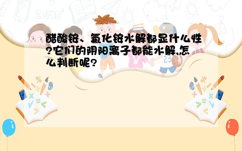 醋酸铵、氟化铵水解都显什么性?它们的阴阳离子都能水解,怎么判断呢?