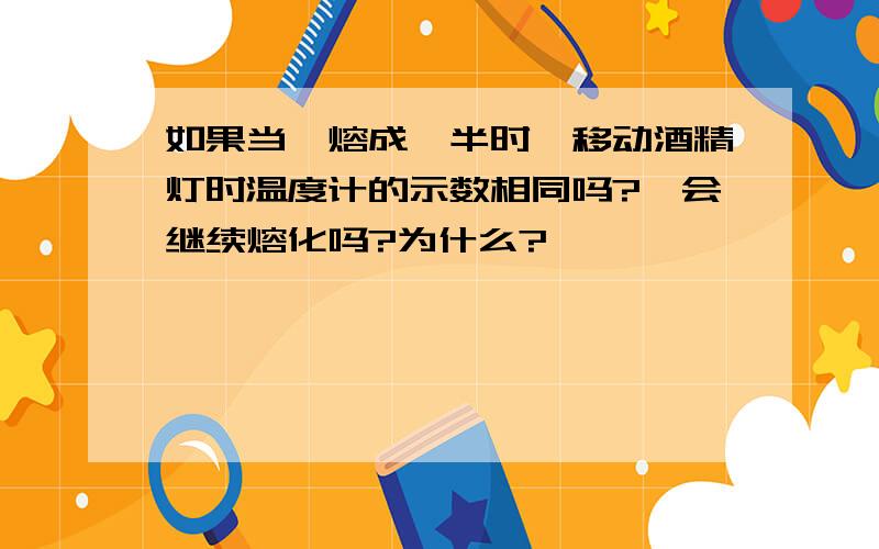 如果当萘熔成一半时,移动酒精灯时温度计的示数相同吗?萘会继续熔化吗?为什么?