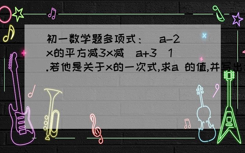 初一数学题多项式：(a-2)x的平方减3x减(a+3)1.若他是关于x的一次式,求a 的值,并写出该一次式2.若他是二次式,求a的取值范围