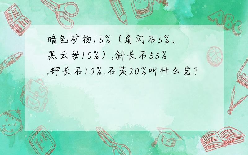 暗色矿物15%（角闪石5%、黑云母10%）,斜长石55%,钾长石10%,石英20%叫什么岩?