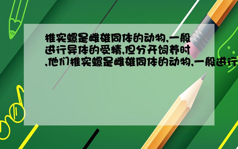 椎实螺是雌雄同体的动物,一般进行异体的受精,但分开饲养时,他们椎实螺是雌雄同体的动物,一般进行异体受精,但分开饲养时,它们进行自体受精.已知椎实螺外壳的旋向是由一对核基因控制的