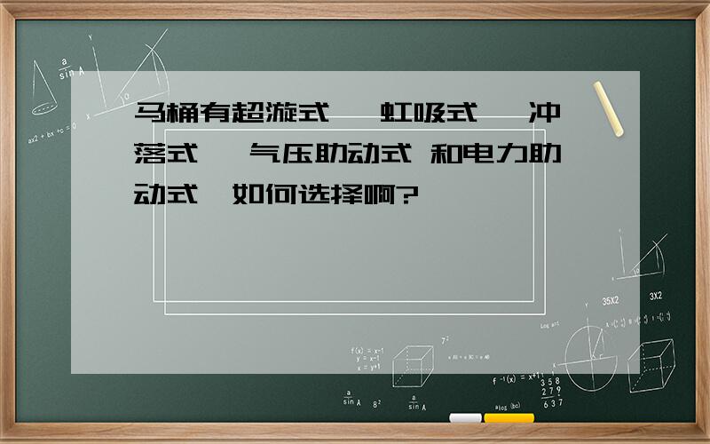 马桶有超漩式 、虹吸式 、冲落式 、气压助动式 和电力助动式,如何选择啊?