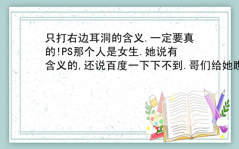 只打右边耳洞的含义.一定要真的!PS那个人是女生.她说有含义的,还说百度一下下不到.哥们给她瞧瞧、百度无所不能、 别再扯左边是GAY之类的话了 右边打了两个哦。