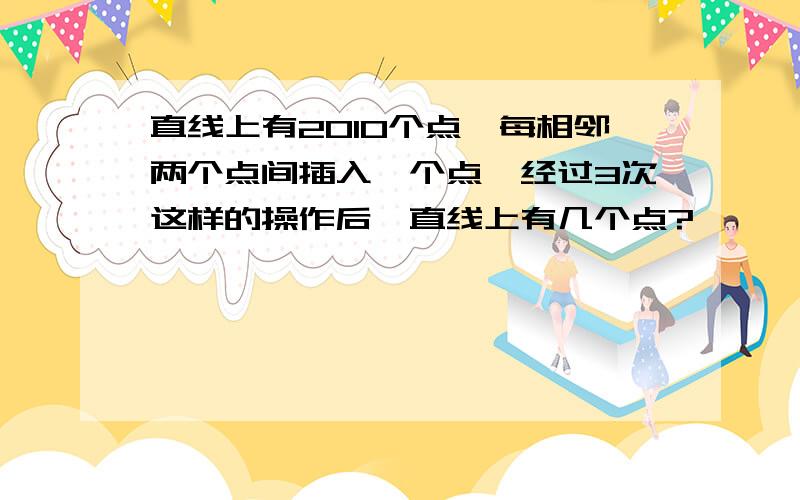 直线上有2010个点,每相邻两个点间插入一个点,经过3次这样的操作后,直线上有几个点?