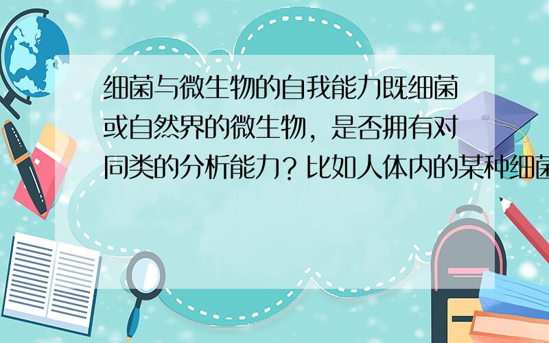 细菌与微生物的自我能力既细菌或自然界的微生物，是否拥有对同类的分析能力？比如人体内的某种细菌会对人体免疫能力进行分析，然后再进行破坏？