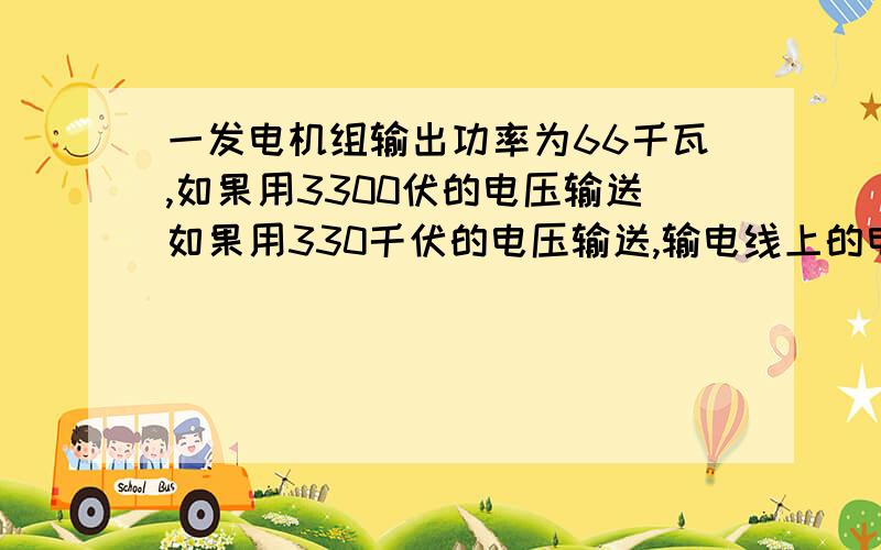 一发电机组输出功率为66千瓦,如果用3300伏的电压输送如果用330千伏的电压输送,输电线上的电流是多少