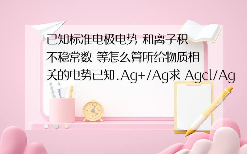 已知标准电极电势 和离子积 不稳常数 等怎么算所给物质相关的电势已知.Ag+/Ag求 Agcl/Ag