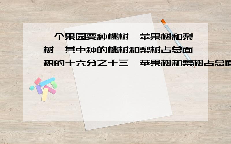 一个果园要种桃树,苹果树和梨树,其中种的桃树和梨树占总面积的十六分之十三,苹果树和梨树占总面积的八分之五,桃树、苹果树和梨树各占总面积的几分之几?