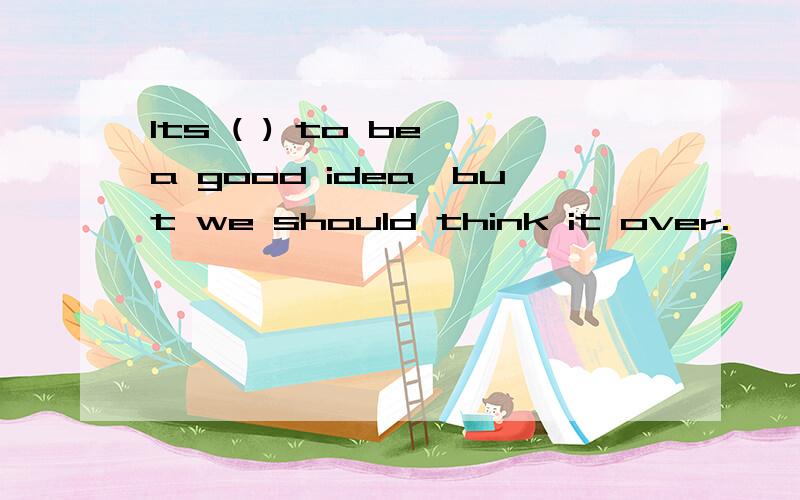 Its ( ) to be a good idea,but we should think it over.