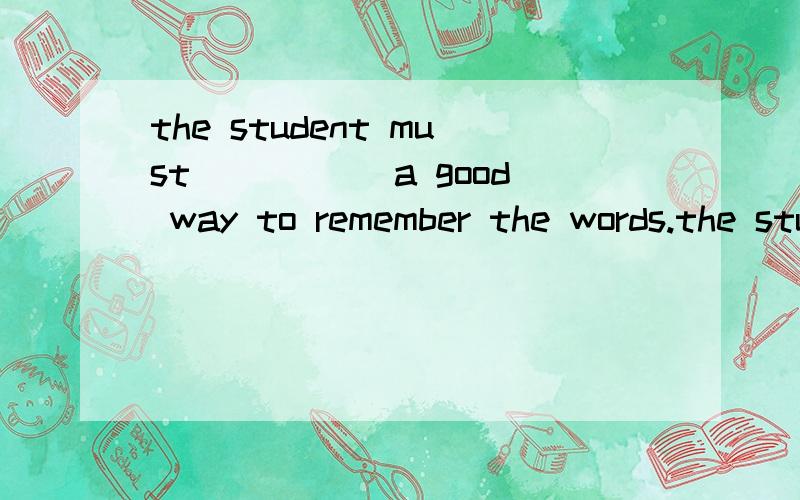 the student must _____a good way to remember the words.the student must _____a good way to remember the words.1.think about 2.think over 3.think of 4.look for