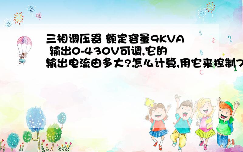 三相调压器 额定容量9KVA 输出0-430V可调,它的输出电流由多大?怎么计算,用它来控制7kW的电机可以吗?调压器的输出电流是不是恒定的?不随着输出电压的变化而变化?