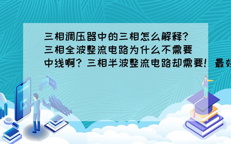 三相调压器中的三相怎么解释?三相全波整流电路为什么不需要中线啊？三相半波整流电路却需要！最好能详细解释下三相全波和三相半波！