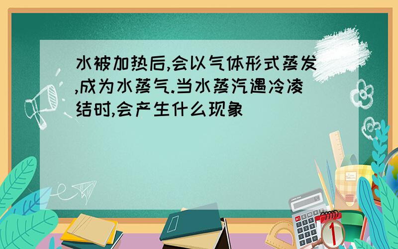 水被加热后,会以气体形式蒸发,成为水蒸气.当水蒸汽遇冷凌结时,会产生什么现象