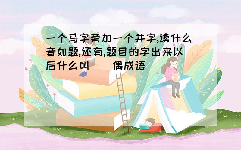 一个马字旁加一个并字,读什么音如题,还有,题目的字出来以后什么叫（）偶成语