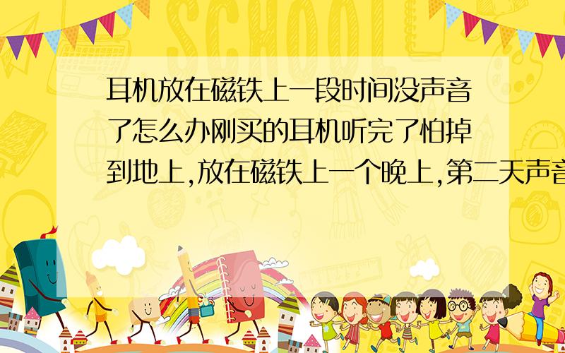 耳机放在磁铁上一段时间没声音了怎么办刚买的耳机听完了怕掉到地上,放在磁铁上一个晚上,第二天声音就很小了,是怎么会事?有办法再搞好不