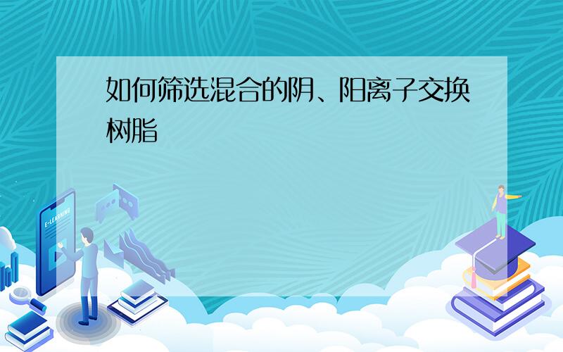 如何筛选混合的阴、阳离子交换树脂