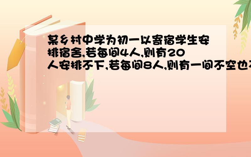 某乡村中学为初一以寄宿学生安排宿舍,若每间4人,则有20人安排不下,若每间8人,则有一间不空也不满,求宿舍间数和寄宿学生人数.注：刚才不是没打完,是自动给我弄的,我也不知道怎么回事.