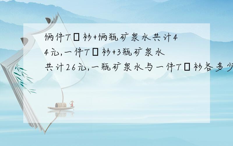 俩件T桖衫+俩瓶矿泉水共计44元,一件T桖衫+3瓶矿泉水共计26元,一瓶矿泉水与一件T桖衫各多少元（我要过程