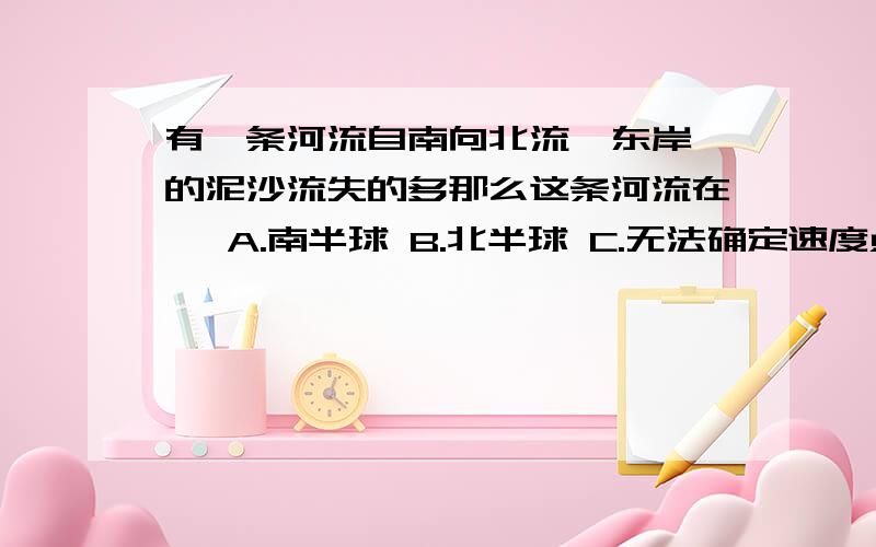 有一条河流自南向北流  东岸的泥沙流失的多那么这条河流在   A.南半球 B.北半球 C.无法确定速度点哦