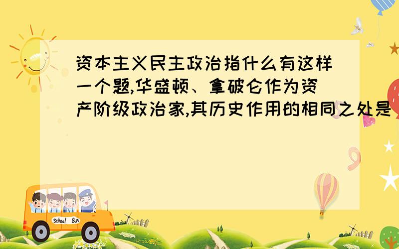 资本主义民主政治指什么有这样一个题,华盛顿、拿破仑作为资产阶级政治家,其历史作用的相同之处是（D）.A.赢得了民族独立.B.维护了国家统一.C.打击了欧洲封建势力.D.推动了资产阶级民主