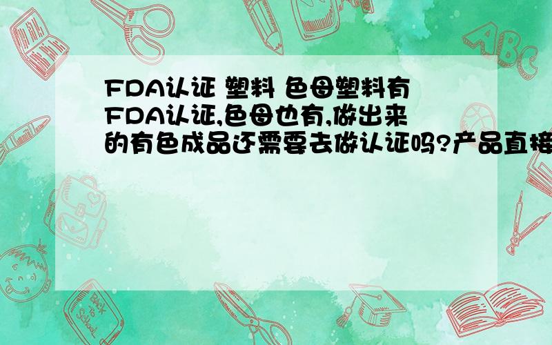 FDA认证 塑料 色母塑料有FDA认证,色母也有,做出来的有色成品还需要去做认证吗?产品直接接触食品.