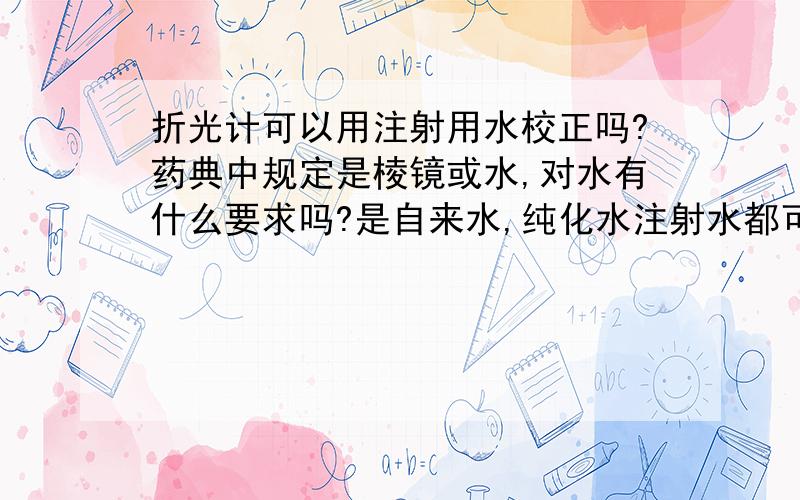 折光计可以用注射用水校正吗?药典中规定是棱镜或水,对水有什么要求吗?是自来水,纯化水注射水都可以?我们一般用纯化水校正