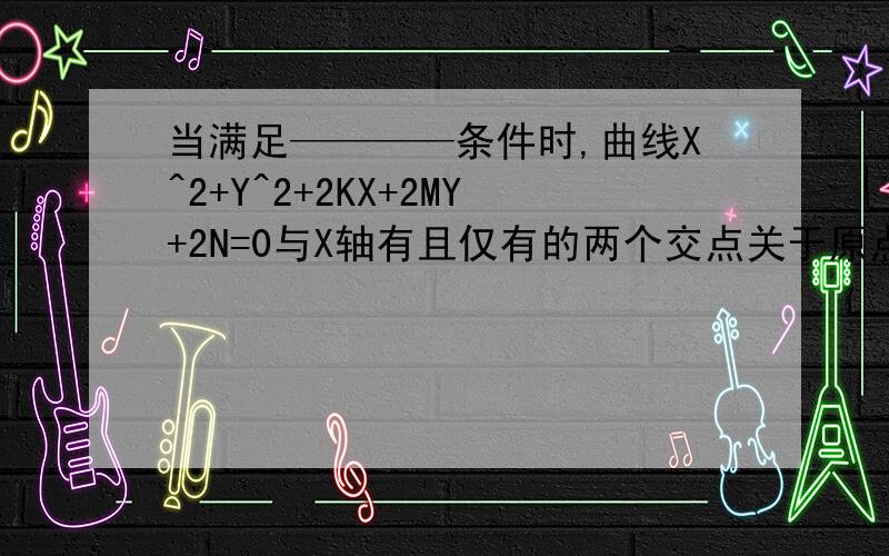 当满足————条件时,曲线X^2+Y^2+2KX+2MY+2N=0与X轴有且仅有的两个交点关于原点对称.rt,